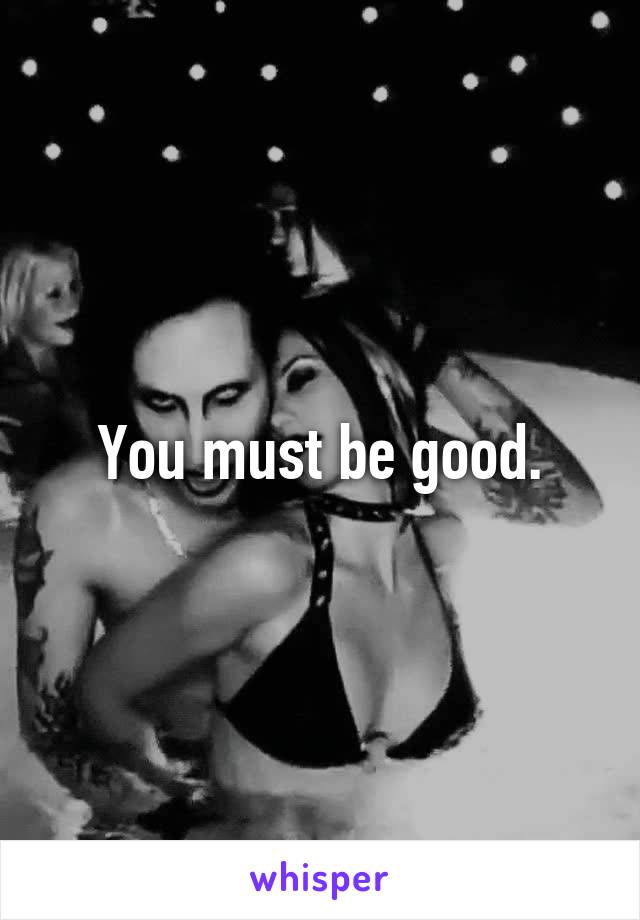 You must be good.
