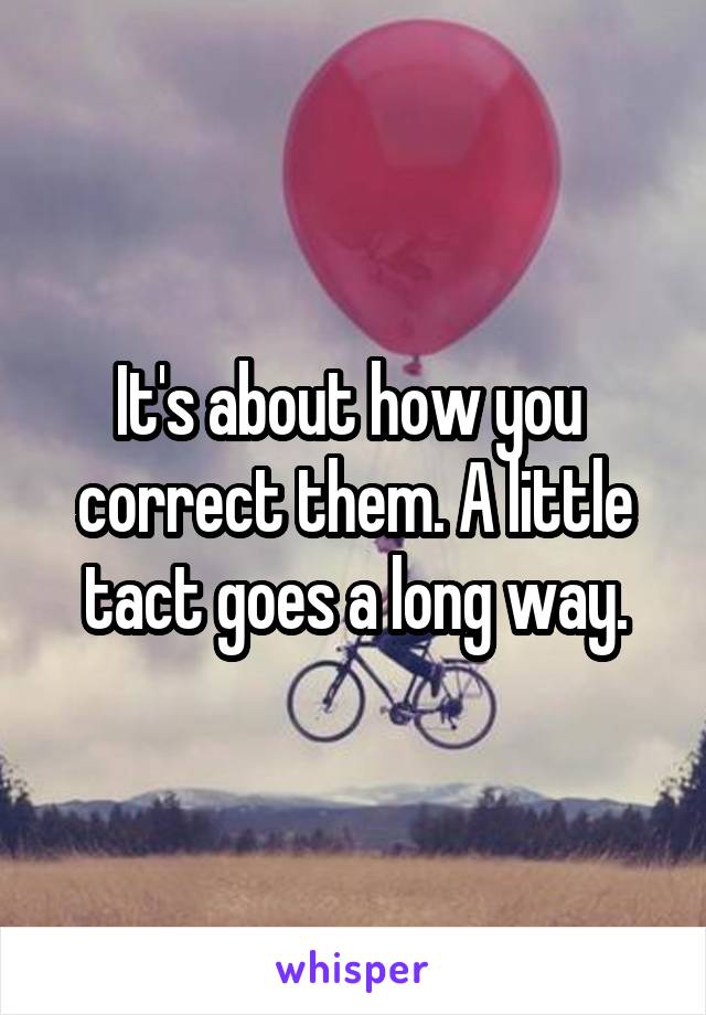 It's about how you  correct them. A little tact goes a long way.