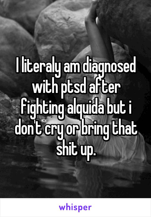 I literaly am diagnosed with ptsd after fighting alquida but i don't cry or bring that shit up.