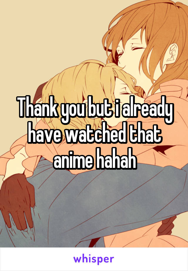 Thank you but i already have watched that anime hahah