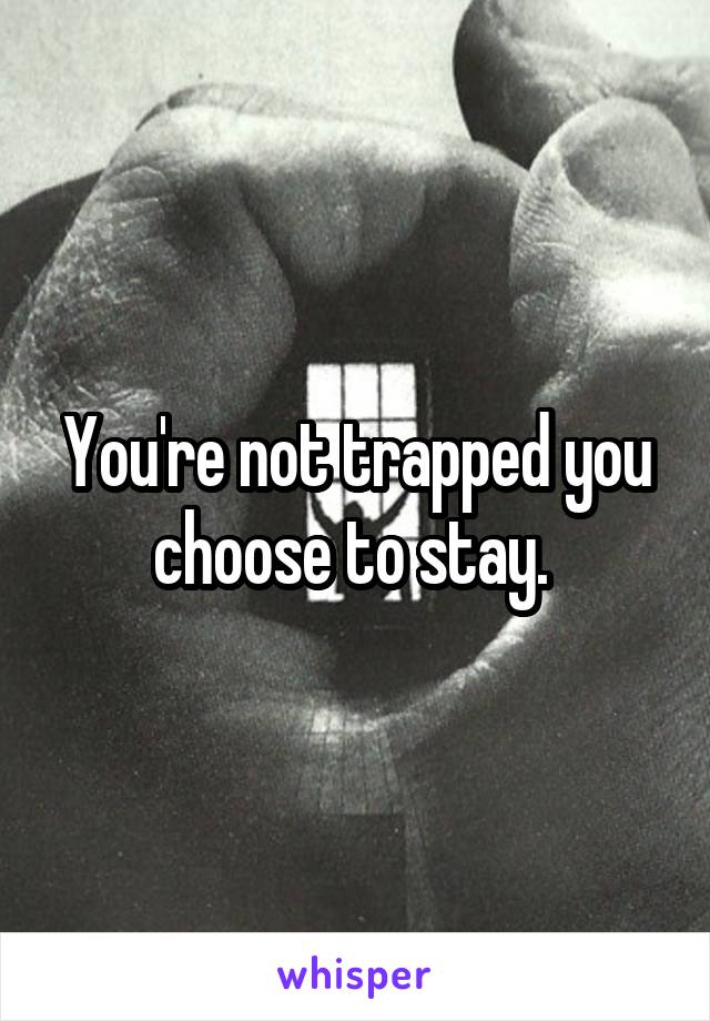 You're not trapped you choose to stay. 