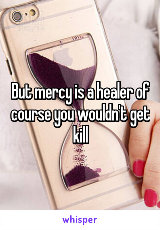 But mercy is a healer of course you wouldn't get kill