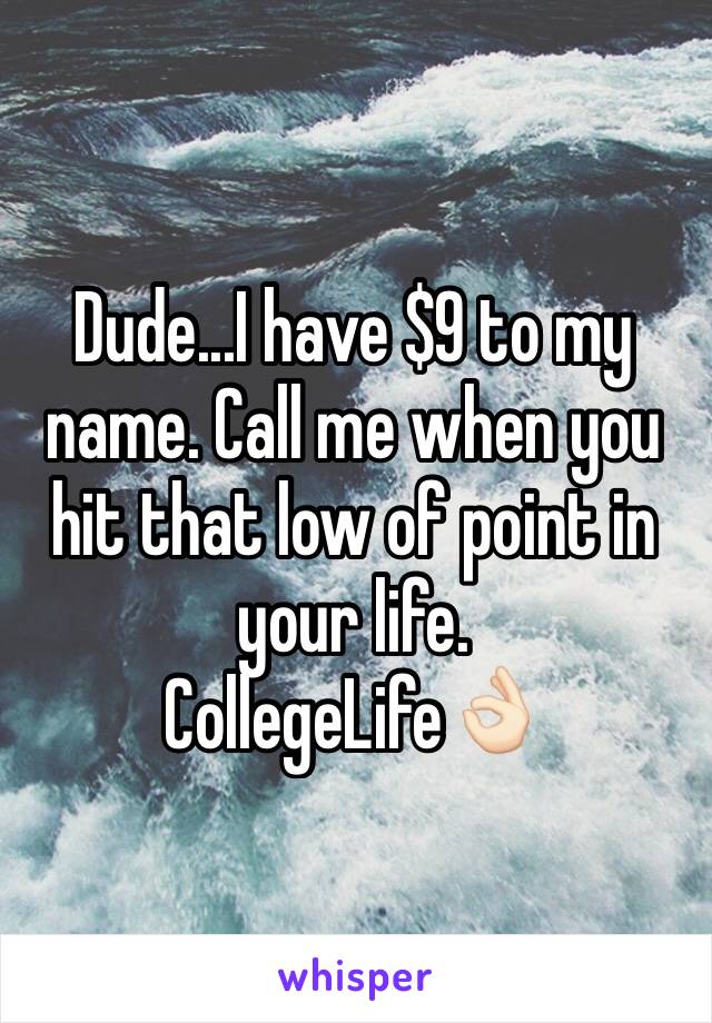 Dude...I have $9 to my name. Call me when you hit that low of point in your life. 
CollegeLife👌🏻