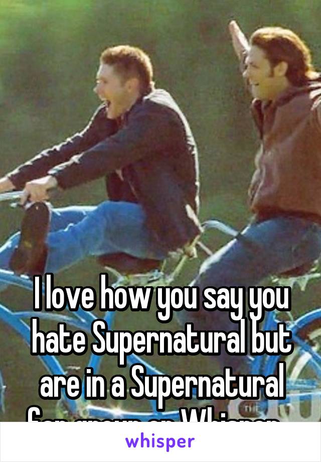 





I love how you say you hate Supernatural but are in a Supernatural fan group on Whisper.  