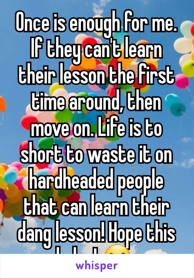 Once is enough for me. If they can't learn their lesson the first time around, then move on. Life is to short to waste it on hardheaded people that can learn their dang lesson! Hope this helps! ☺ 