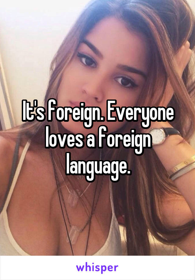 It's foreign. Everyone loves a foreign language.