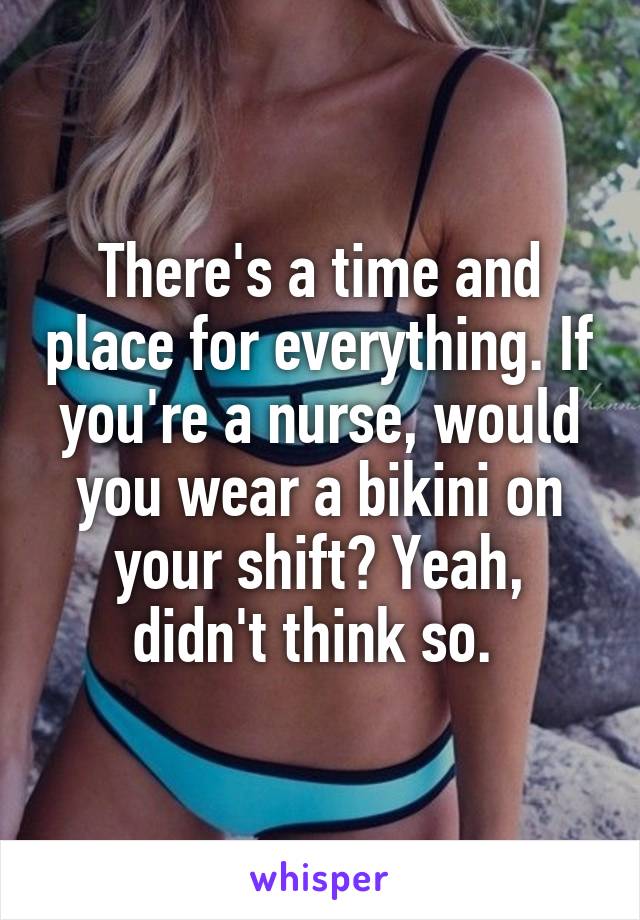 There's a time and place for everything. If you're a nurse, would you wear a bikini on your shift? Yeah, didn't think so. 
