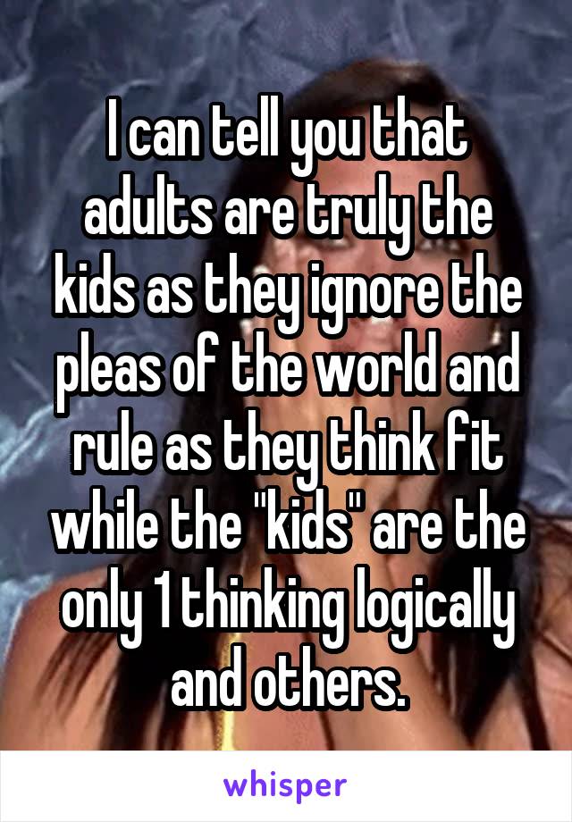 I can tell you that adults are truly the kids as they ignore the pleas of the world and rule as they think fit while the "kids" are the only 1 thinking logically and others.