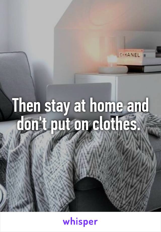 Then stay at home and don't put on clothes. 