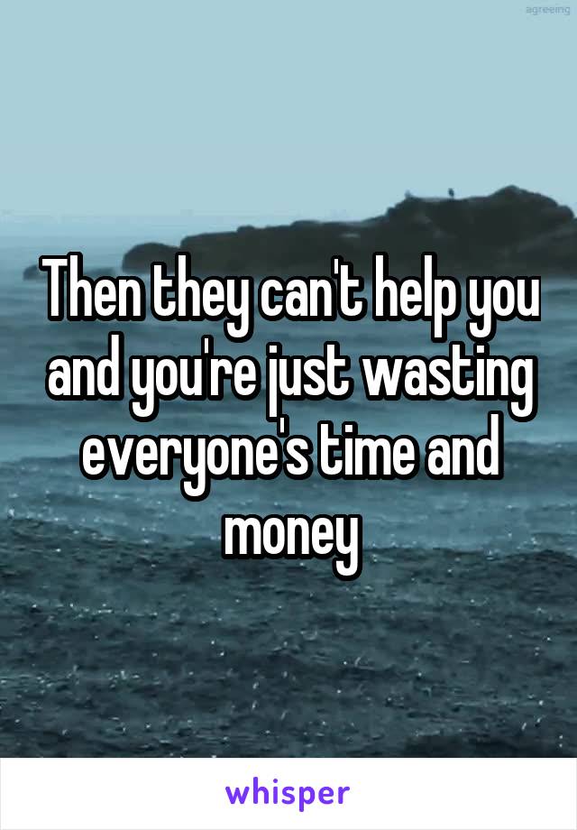 Then they can't help you and you're just wasting everyone's time and money