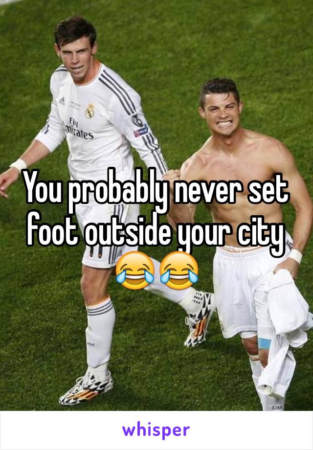 You probably never set foot outside your city 😂😂