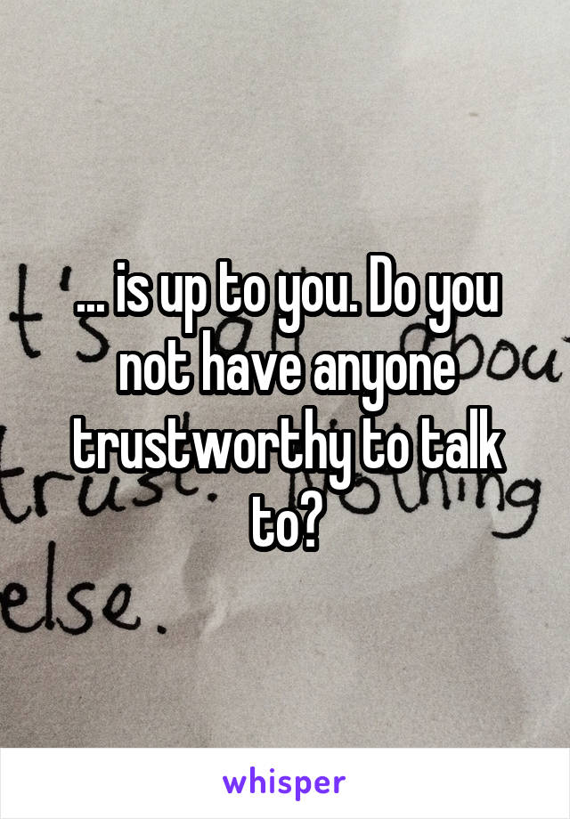... is up to you. Do you not have anyone trustworthy to talk to?