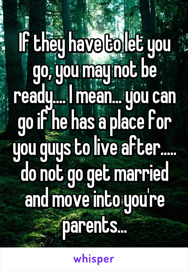 If they have to let you go, you may not be ready.... I mean... you can go if he has a place for you guys to live after..... do not go get married and move into you're parents...