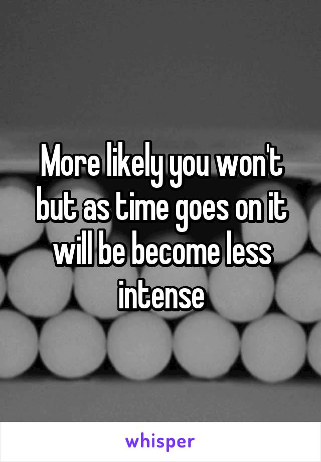 More likely you won't but as time goes on it will be become less intense