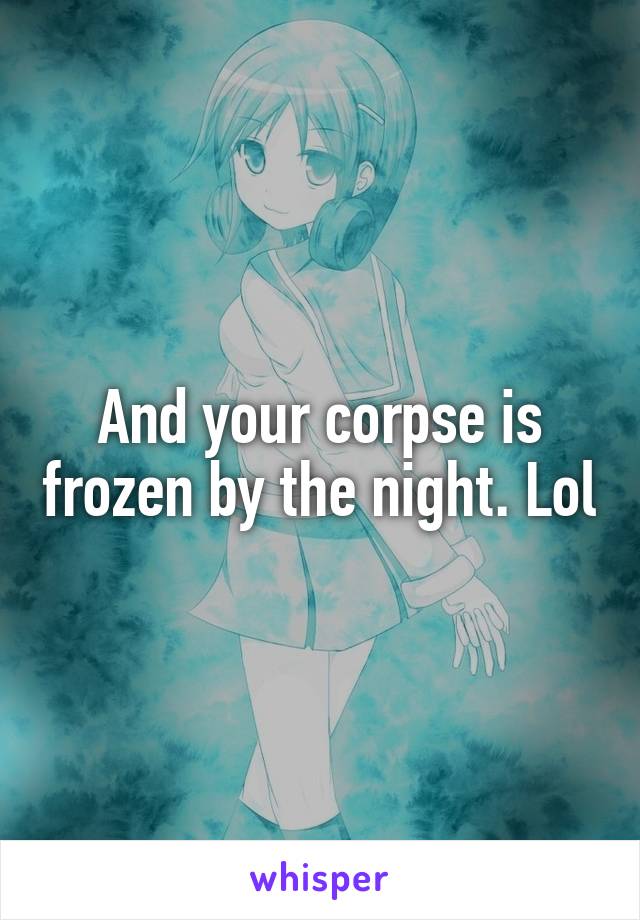 And your corpse is frozen by the night. Lol