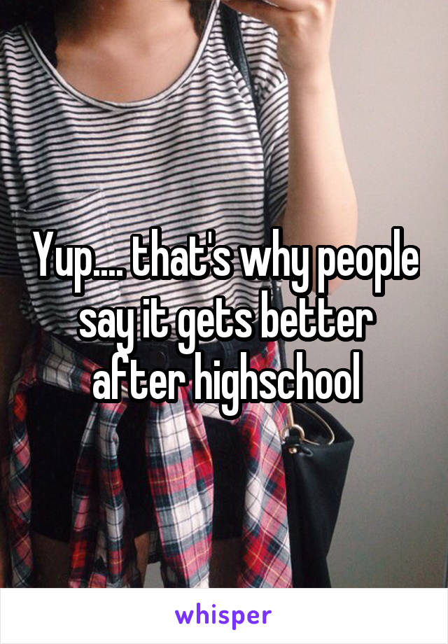Yup.... that's why people say it gets better after highschool