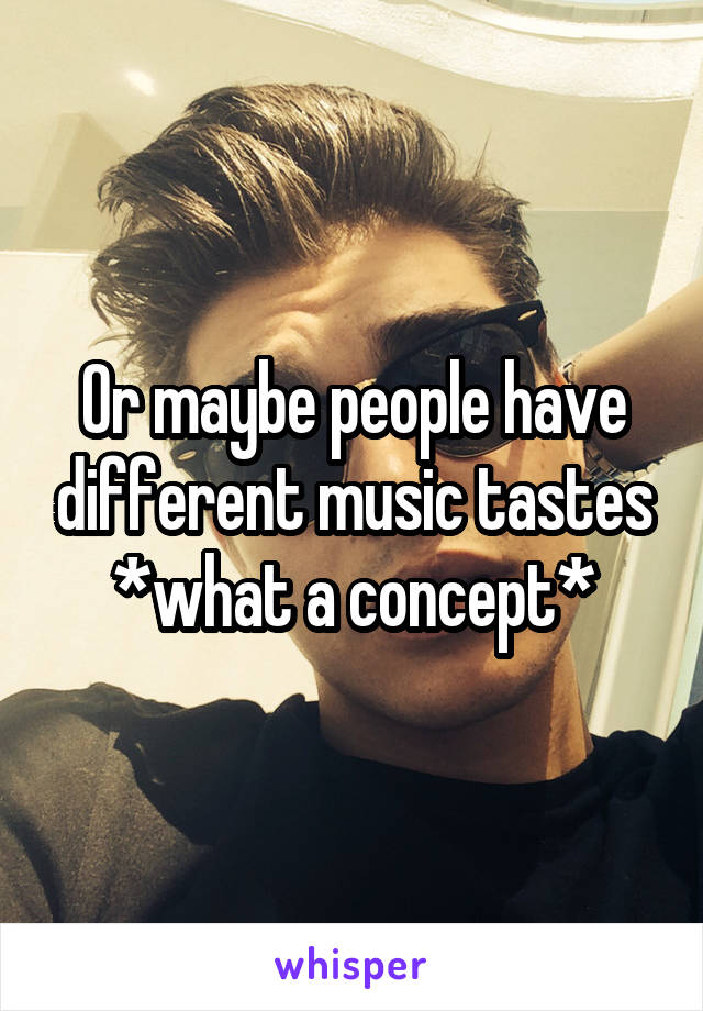 Or maybe people have different music tastes
*what a concept*