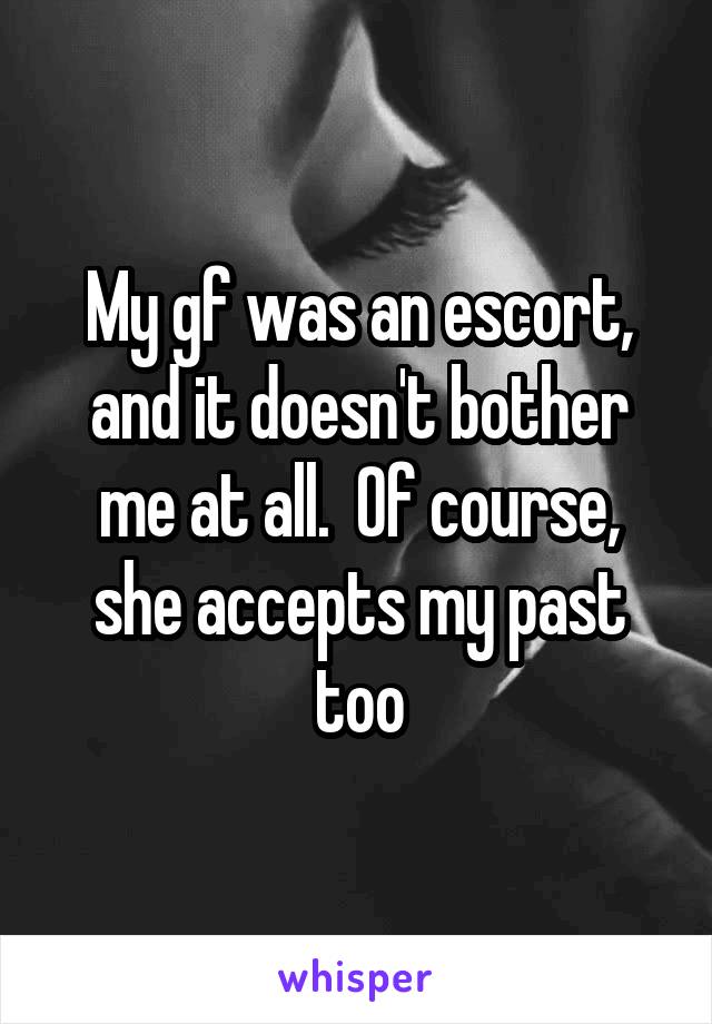 My gf was an escort, and it doesn't bother me at all.  Of course, she accepts my past too