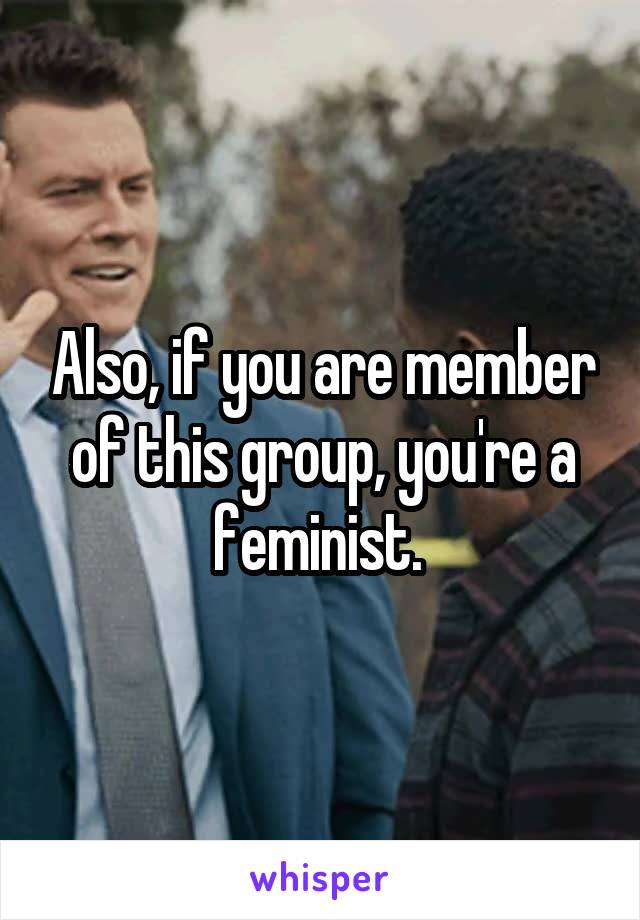Also, if you are member of this group, you're a feminist. 