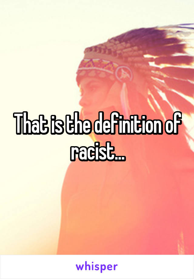 That is the definition of racist...