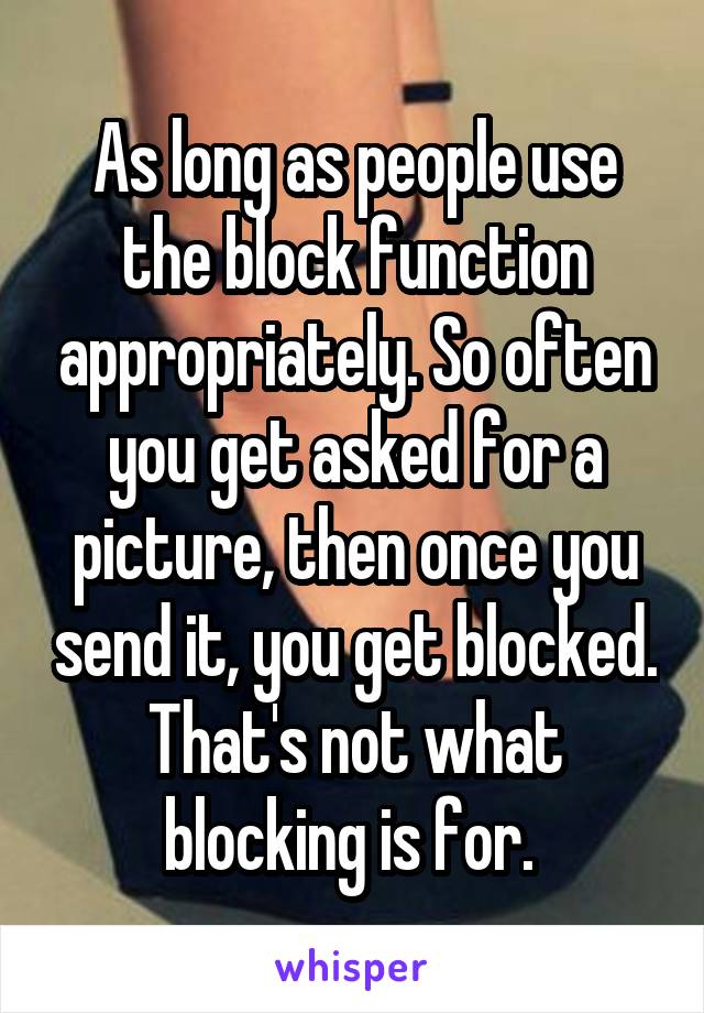 As long as people use the block function appropriately. So often you get asked for a picture, then once you send it, you get blocked. That's not what blocking is for. 
