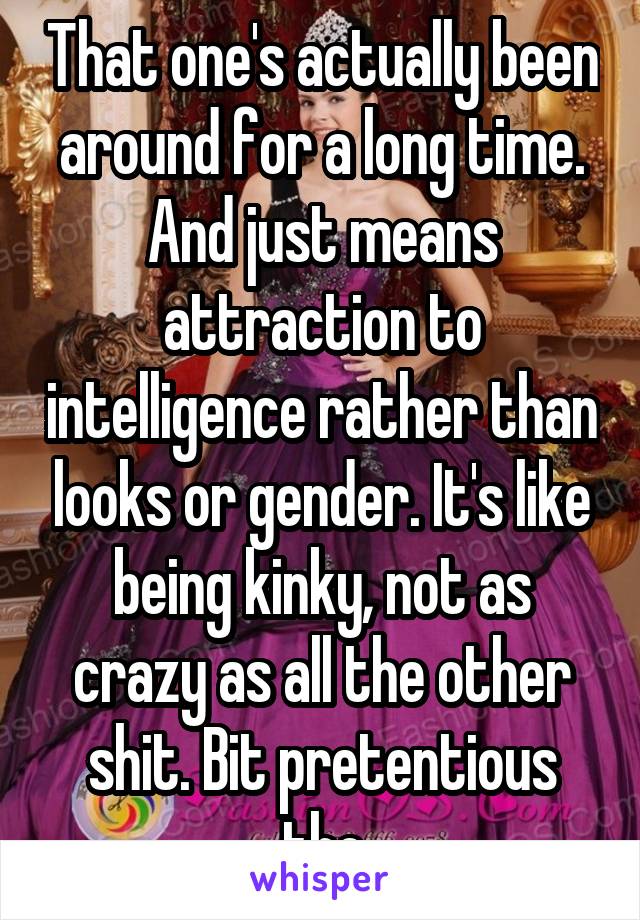 That one's actually been around for a long time. And just means attraction to intelligence rather than looks or gender. It's like being kinky, not as crazy as all the other shit. Bit pretentious tho