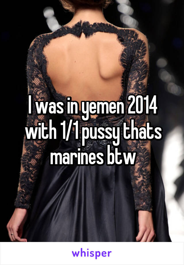 I was in yemen 2014 with 1/1 pussy thats marines btw