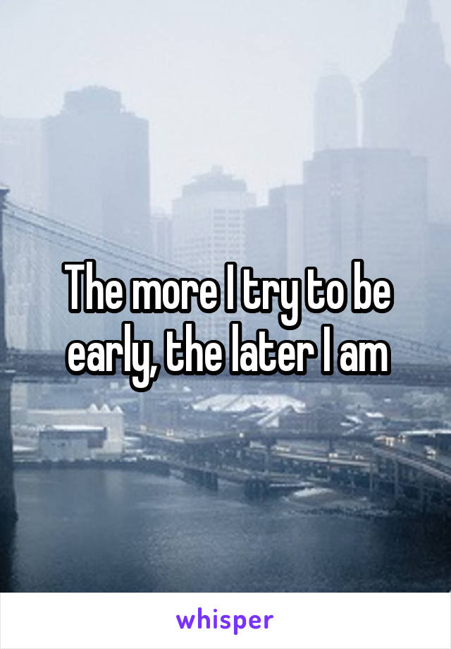 The more I try to be early, the later I am