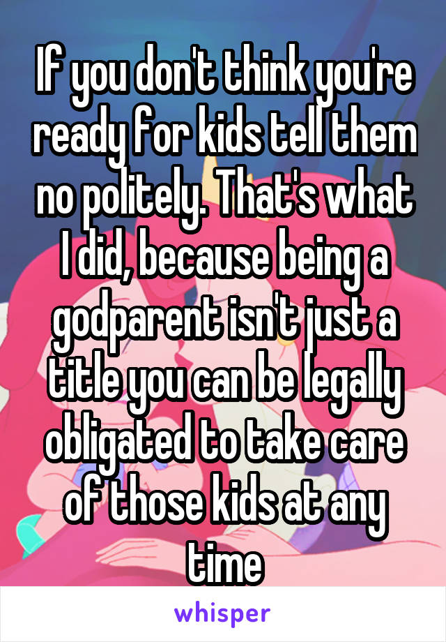 If you don't think you're ready for kids tell them no politely. That's what I did, because being a godparent isn't just a title you can be legally obligated to take care of those kids at any time