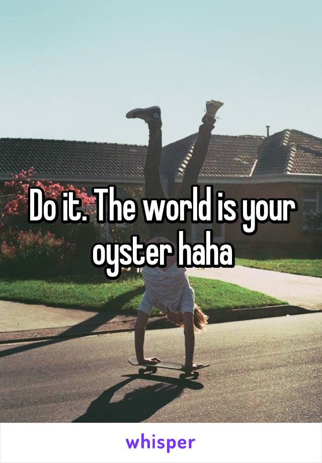 Do it. The world is your oyster haha