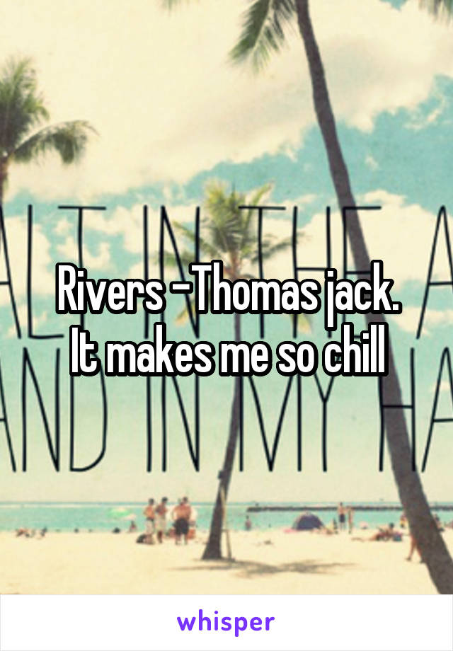 Rivers -Thomas jack.
It makes me so chill