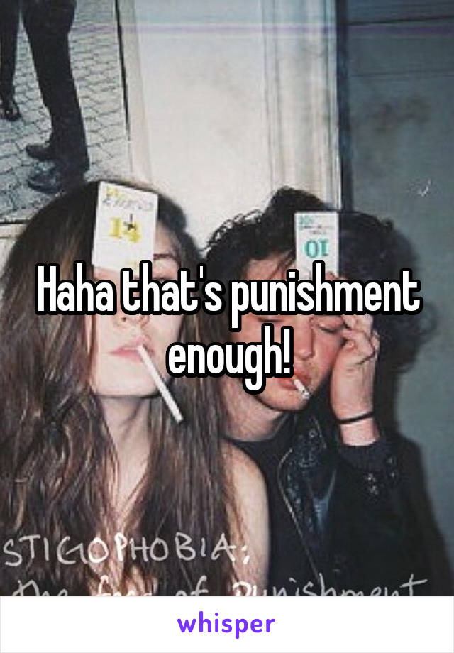 Haha that's punishment enough!
