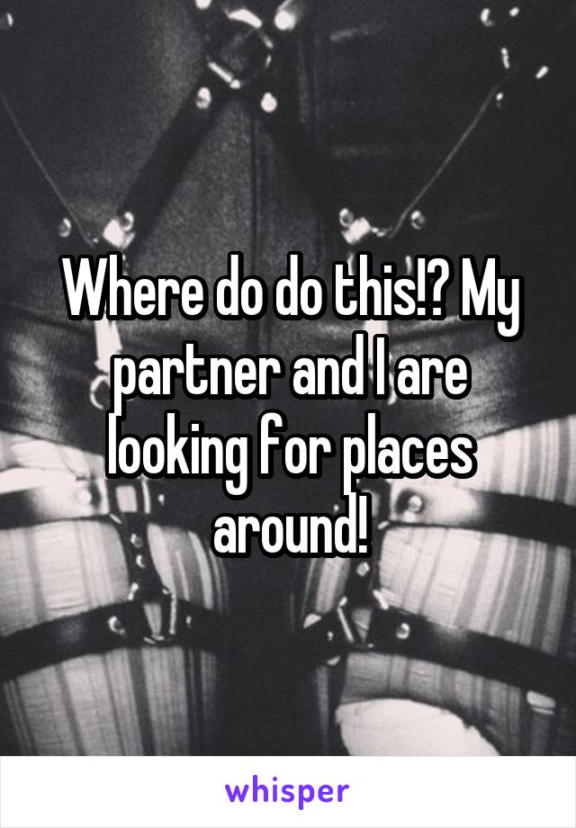 Where do do this!? My partner and I are looking for places around!