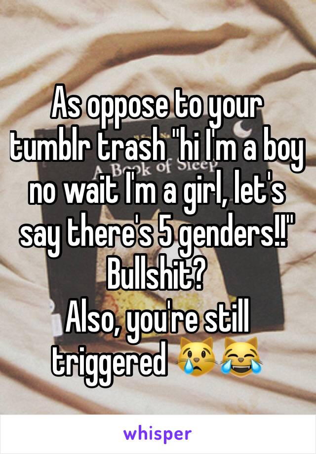 As oppose to your tumblr trash "hi I'm a boy no wait I'm a girl, let's say there's 5 genders!!" Bullshit?
Also, you're still triggered 😿😹