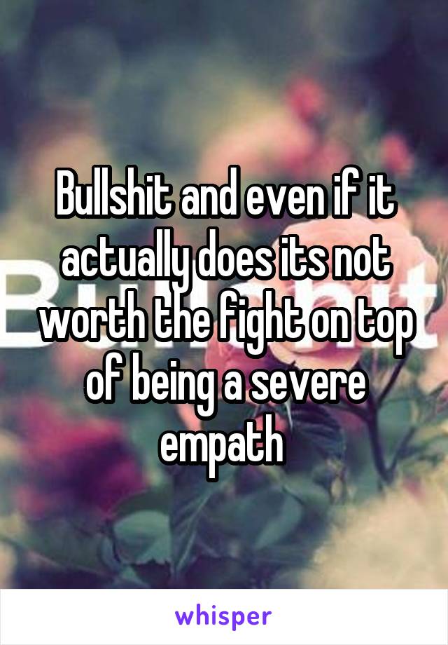 Bullshit and even if it actually does its not worth the fight on top of being a severe empath 