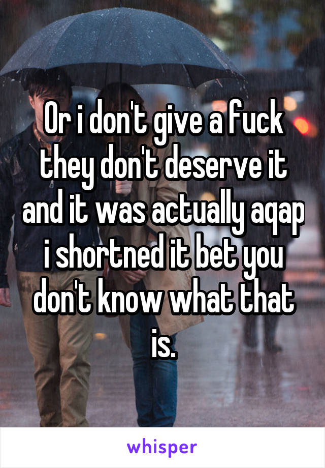 Or i don't give a fuck they don't deserve it and it was actually aqap i shortned it bet you don't know what that is.