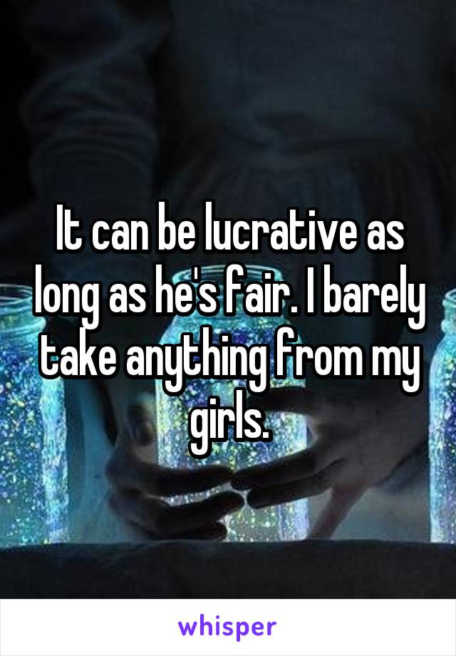 It can be lucrative as long as he's fair. I barely take anything from my girls.