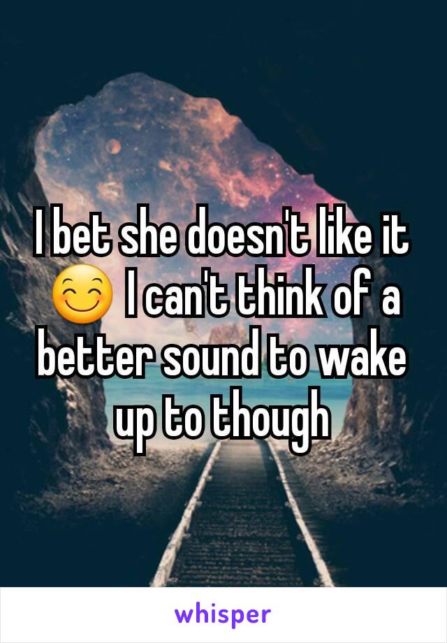 I bet she doesn't like it 😊 I can't think of a better sound to wake up to though