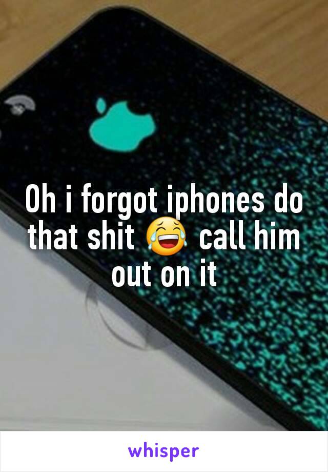 Oh i forgot iphones do that shit 😂 call him out on it