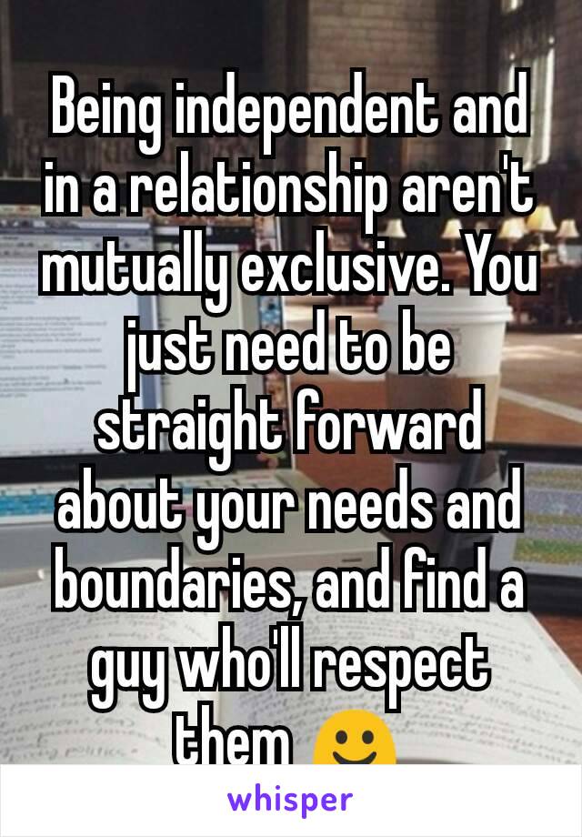 Being independent and in a relationship aren't mutually exclusive. You just need to be straight forward about your needs and boundaries, and find a guy who'll respect them ☺
