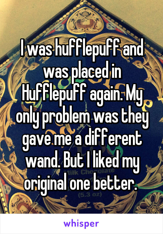 I was hufflepuff and was placed in Hufflepuff again. My only problem was they gave me a different wand. But I liked my original one better. 