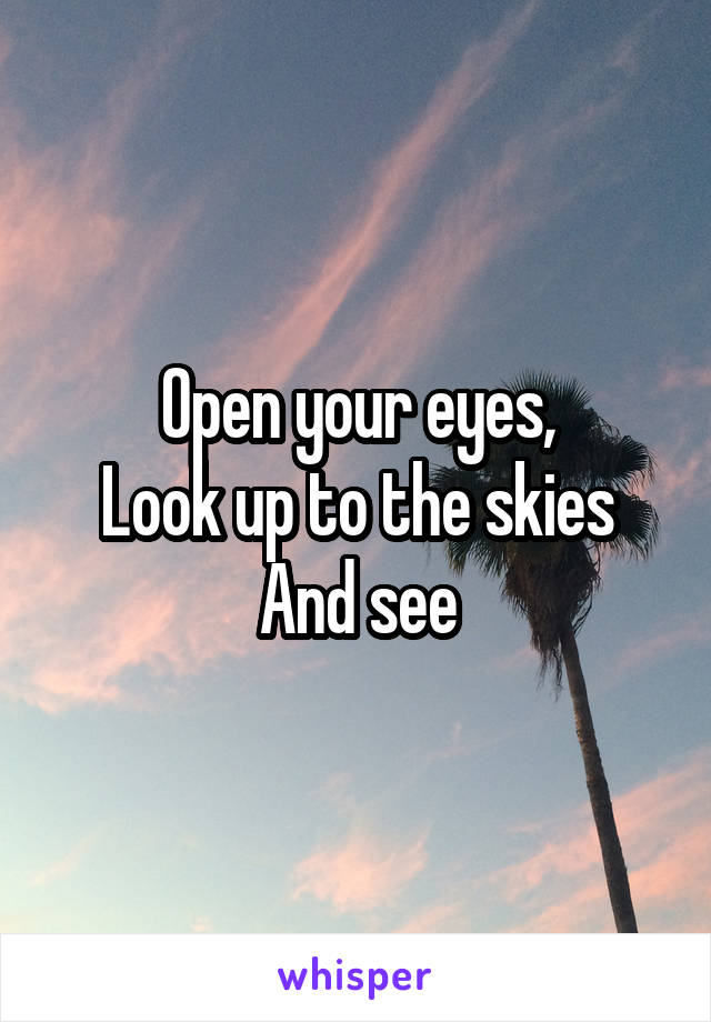 Open your eyes,
Look up to the skies
And see