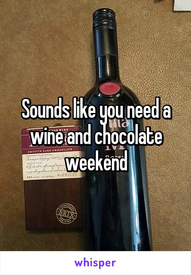 Sounds like you need a wine and chocolate weekend