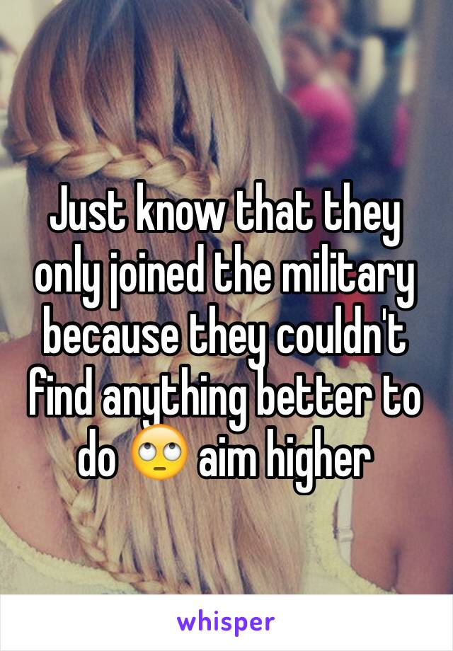 Just know that they only joined the military because they couldn't find anything better to do 🙄 aim higher 