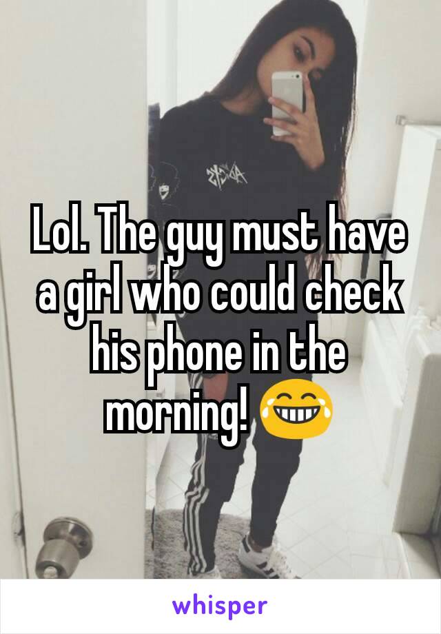 Lol. The guy must have a girl who could check his phone in the morning! 😂