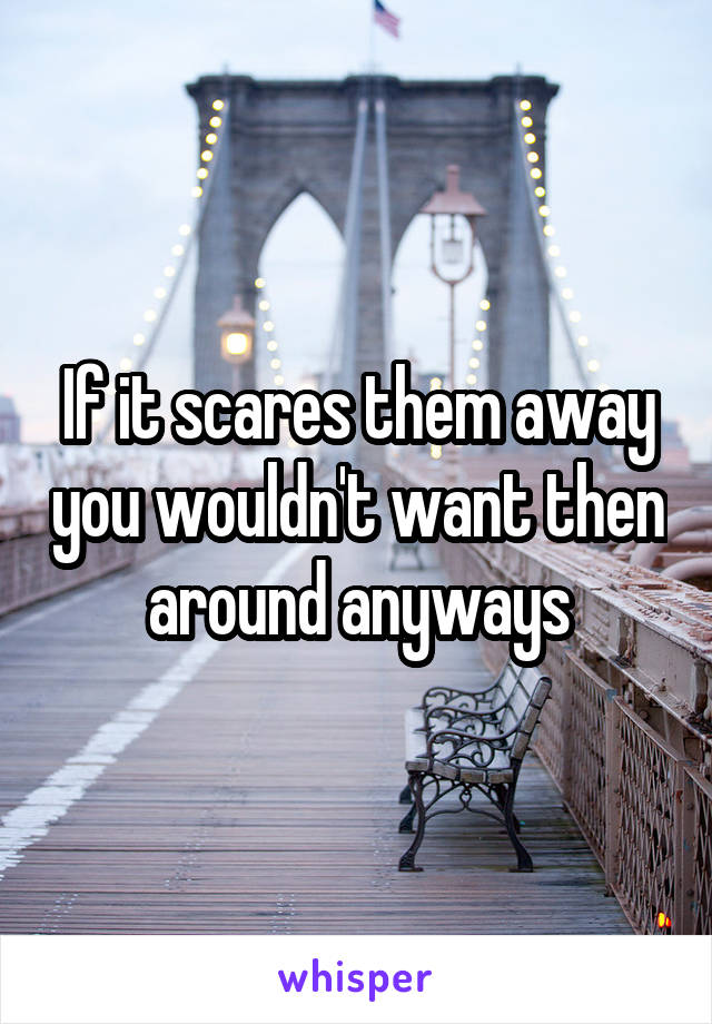 If it scares them away you wouldn't want then around anyways