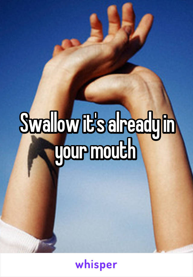 Swallow it's already in your mouth 