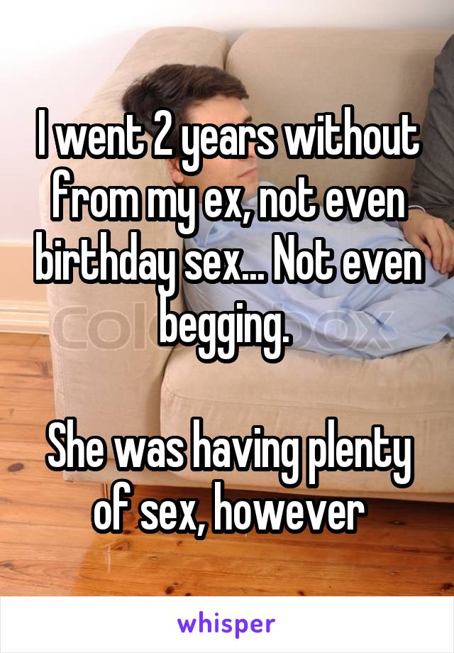 I went 2 years without from my ex, not even birthday sex... Not even begging. 

She was having plenty of sex, however