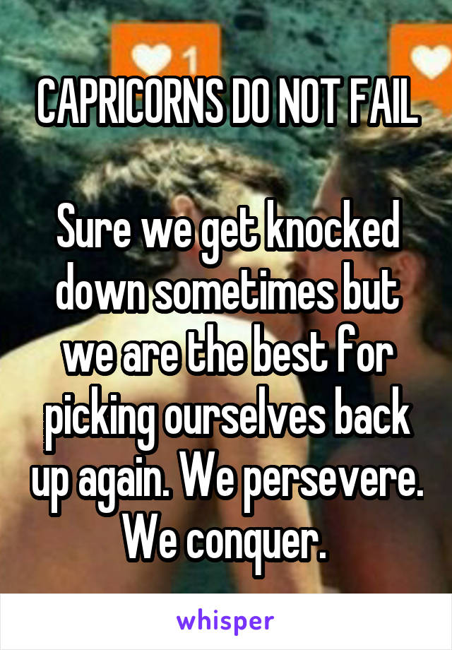 CAPRICORNS DO NOT FAIL

Sure we get knocked down sometimes but we are the best for picking ourselves back up again. We persevere. We conquer. 