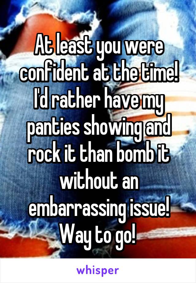 At least you were confident at the time! I'd rather have my panties showing and rock it than bomb it without an embarrassing issue! Way to go! 